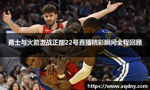 勇士与火箭激战正酣22号直播精彩瞬间全程回顾
