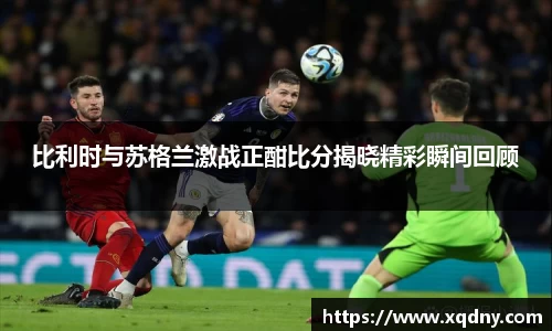 比利时与苏格兰激战正酣比分揭晓精彩瞬间回顾